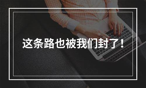 这条路也被我们封了！