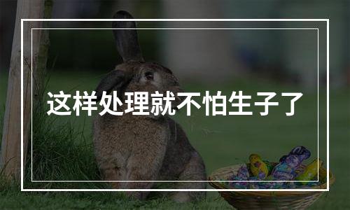 这样处理就不怕生子了
