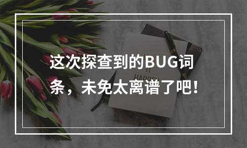 这次探查到的BUG词条，未免太离谱了吧！