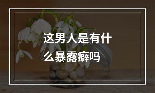 这男人是有什么暴露癖吗