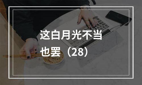 这白月光不当也罢（28）