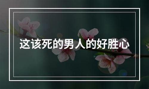 这该死的男人的好胜心