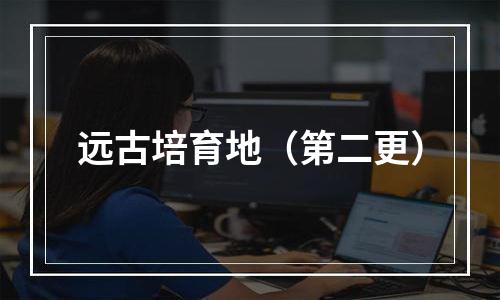 远古培育地（第二更）