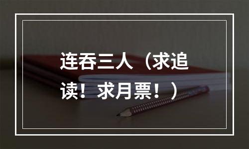 连吞三人（求追读！求月票！）