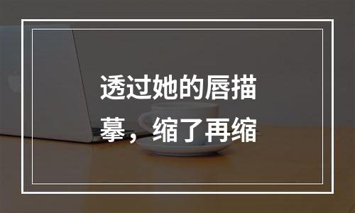 透过她的唇描摹，缩了再缩