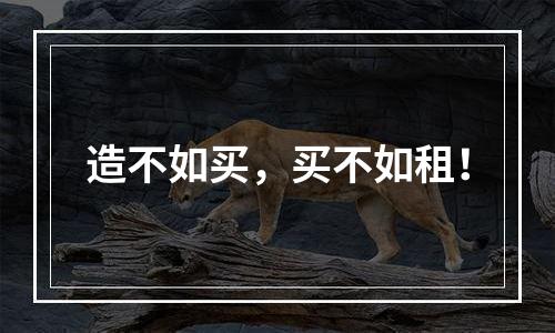 造不如买，买不如租！
