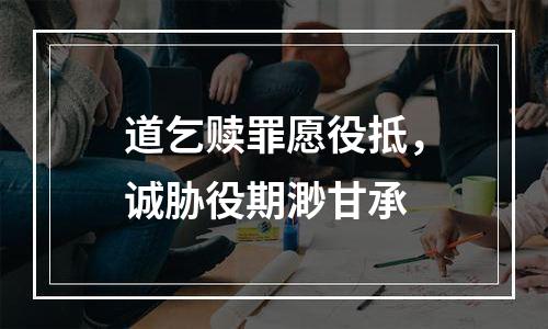 道乞赎罪愿役抵，诚胁役期渺甘承