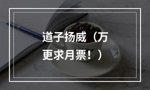 道子扬威（万更求月票！）