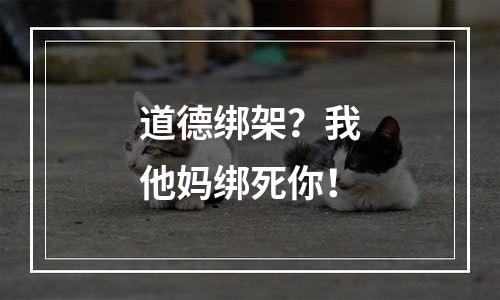 道德绑架？我他妈绑死你！