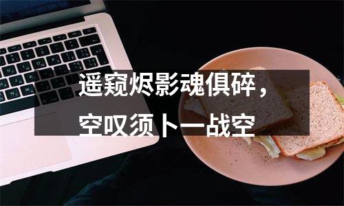 遥窥烬影魂俱碎，空叹须卜一战空