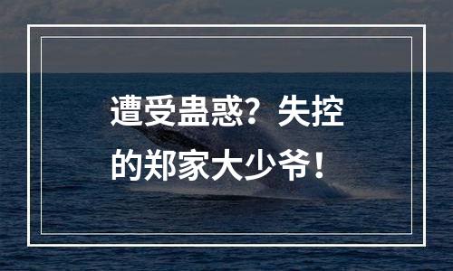 遭受蛊惑？失控的郑家大少爷！