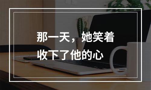 那一天，她笑着收下了他的心