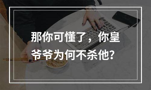 那你可懂了，你皇爷爷为何不杀他？