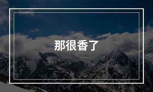 那很香了