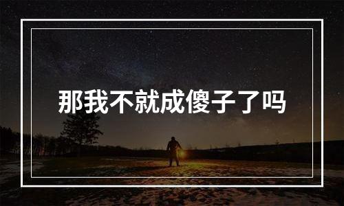 那我不就成傻子了吗