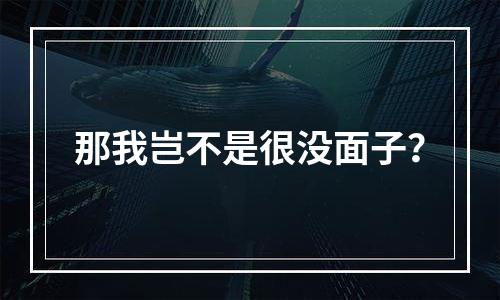 那我岂不是很没面子？