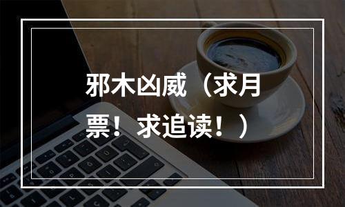 邪木凶威（求月票！求追读！）