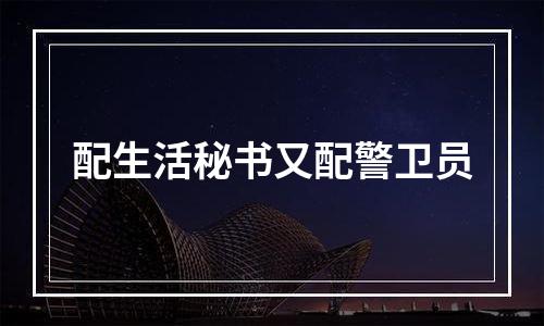 配生活秘书又配警卫员