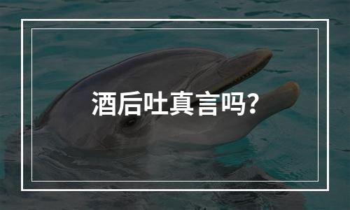 酒后吐真言吗？
