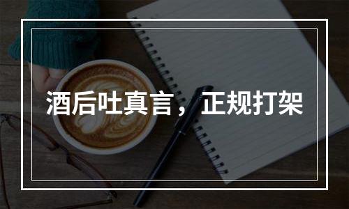 酒后吐真言，正规打架