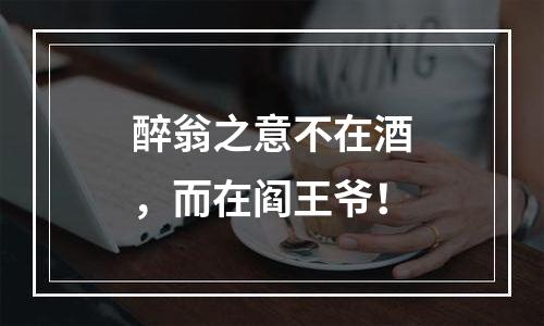 醉翁之意不在酒，而在阎王爷！