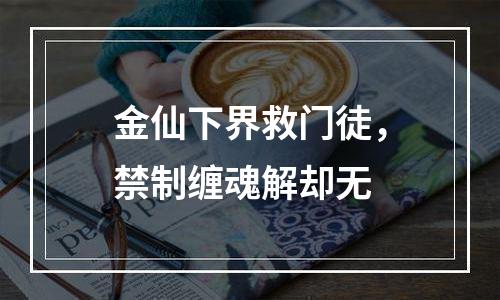 金仙下界救门徒，禁制缠魂解却无
