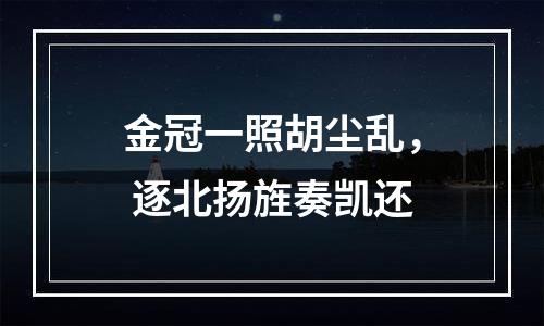 金冠一照胡尘乱， 逐北扬旌奏凯还