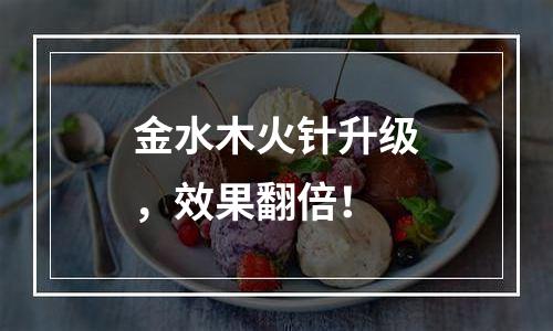 金水木火针升级，效果翻倍！