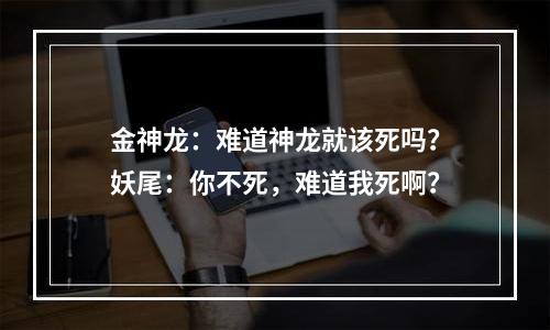 金神龙：难道神龙就该死吗？妖尾：你不死，难道我死啊？
