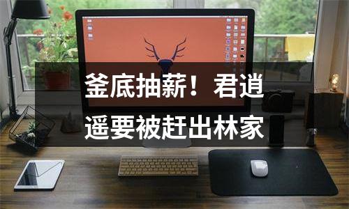 釜底抽薪！君逍遥要被赶出林家