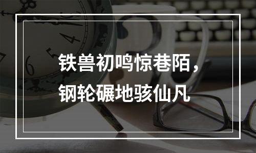 铁兽初鸣惊巷陌，钢轮碾地骇仙凡