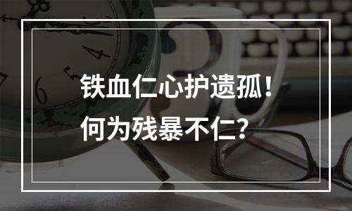 铁血仁心护遗孤！何为残暴不仁？