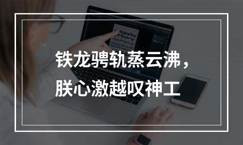 铁龙骋轨蒸云沸，朕心激越叹神工