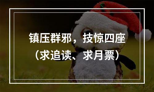 镇压群邪，技惊四座（求追读、求月票）