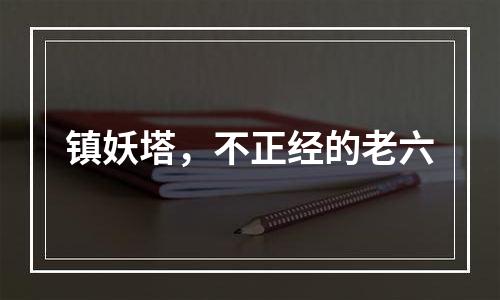 镇妖塔，不正经的老六