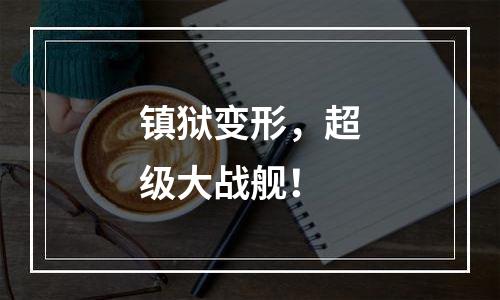 镇狱变形，超级大战舰！