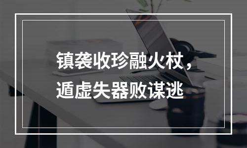 镇袭收珍融火杖，遁虚失器败谋逃