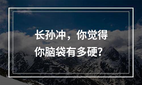 长孙冲，你觉得你脑袋有多硬？