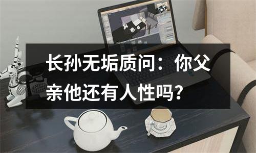 长孙无垢质问：你父亲他还有人性吗？