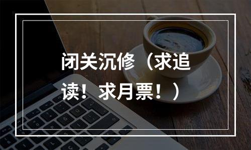 闭关沉修（求追读！求月票！）