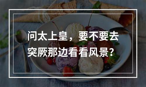 问太上皇，要不要去突厥那边看看风景？