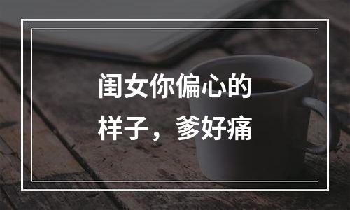 闺女你偏心的样子，爹好痛