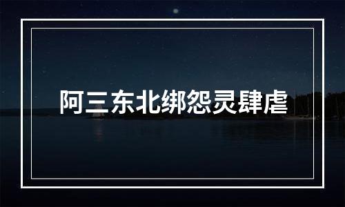阿三东北绑怨灵肆虐