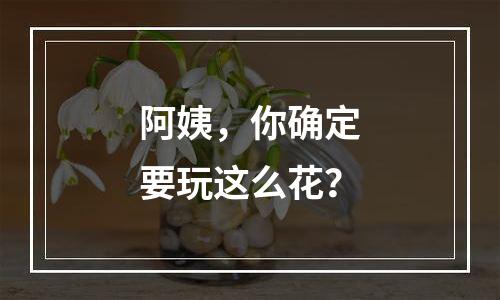 阿姨，你确定要玩这么花？