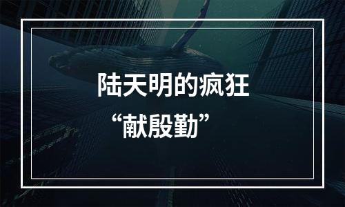 陆天明的疯狂“献殷勤”