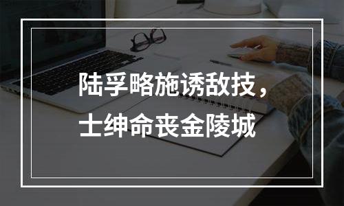 陆孚略施诱敌技，士绅命丧金陵城