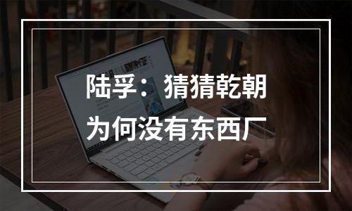 陆孚：猜猜乾朝为何没有东西厂
