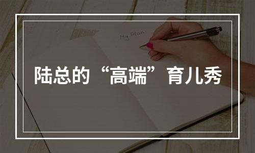 陆总的“高端”育儿秀