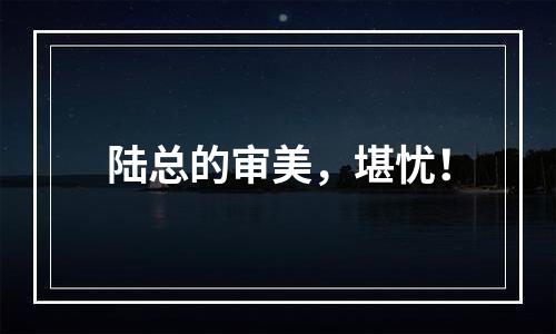 陆总的审美，堪忧！