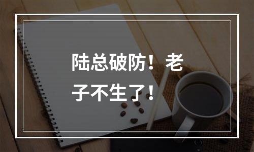 陆总破防！老子不生了！